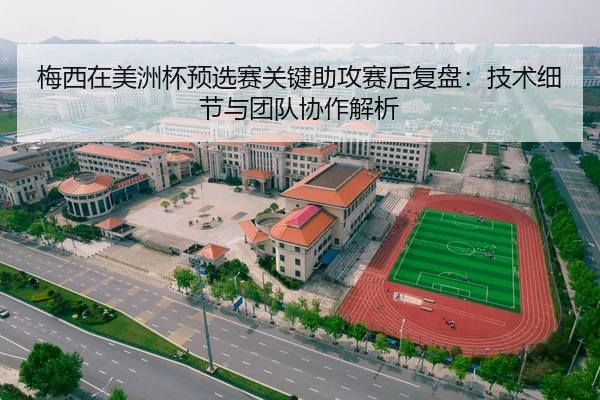 梅西在美洲杯预选赛关键助攻赛后复盘：技术细节与团队协作解析