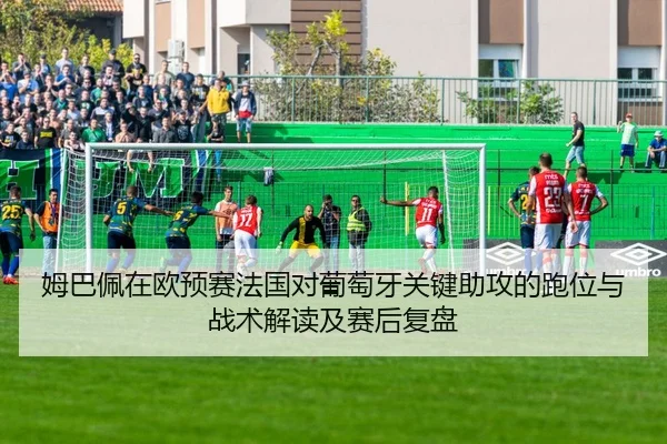姆巴佩在欧预赛法国对葡萄牙关键助攻的跑位与战术解读及赛后复盘